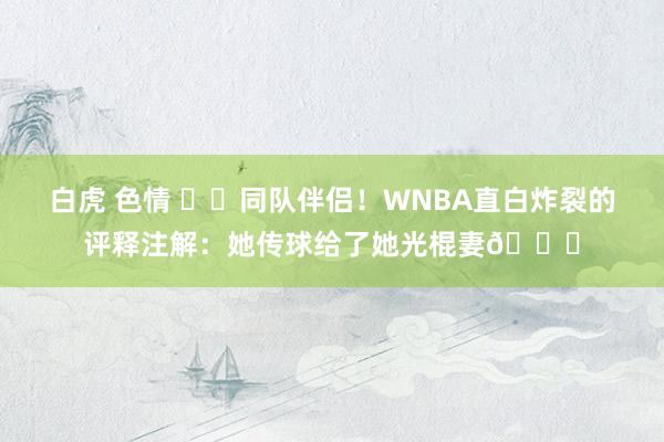 白虎 色情 ⚜️同队伴侣！WNBA直白炸裂的评释注解：她传球给了她光棍妻😂