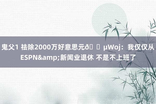 鬼父1 祛除2000万好意思元💵Woj：我仅仅从ESPN&新闻业退休 不是不上班了