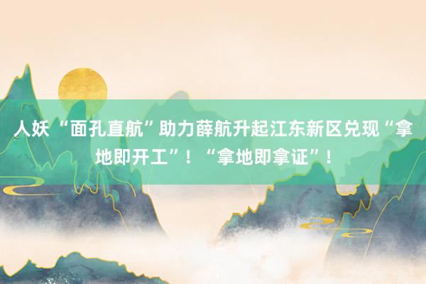 人妖 “面孔直航”助力薛航升起江东新区兑现“拿地即开工”！“拿地即拿证”！