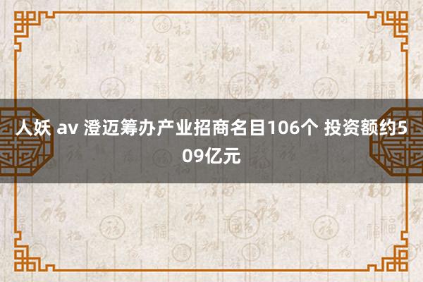 人妖 av 澄迈筹办产业招商名目106个 投资额约509亿元