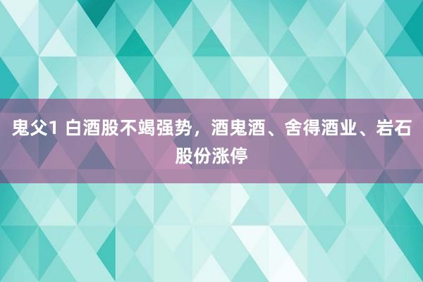 鬼父1 白酒股不竭强势，酒鬼酒、舍得酒业、岩石股份涨停