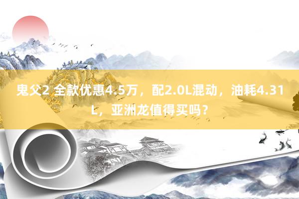 鬼父2 全款优惠4.5万，配2.0L混动，油耗4.31L，亚洲龙值得买吗？