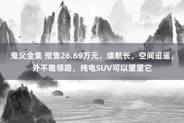 鬼父全集 预售26.69万元，续航长，空间迢遥，外不雅领路，纯电SUV可以望望它