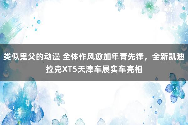 类似鬼父的动漫 全体作风愈加年青先锋，全新凯迪拉克XT5天津车展实车亮相