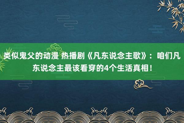 类似鬼父的动漫 热播剧《凡东说念主歌》：咱们凡东说念主最该看穿的4个生活真相！