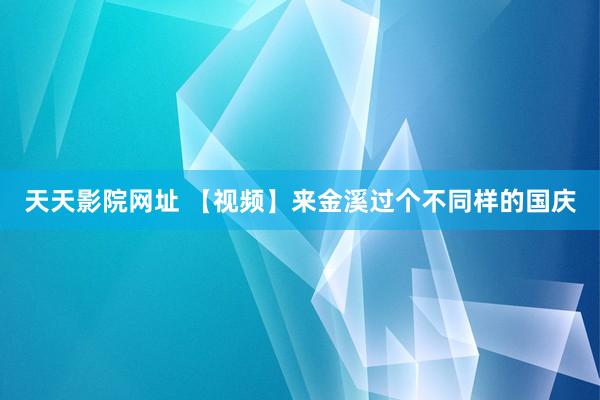 天天影院网址 【视频】来金溪过个不同样的国庆