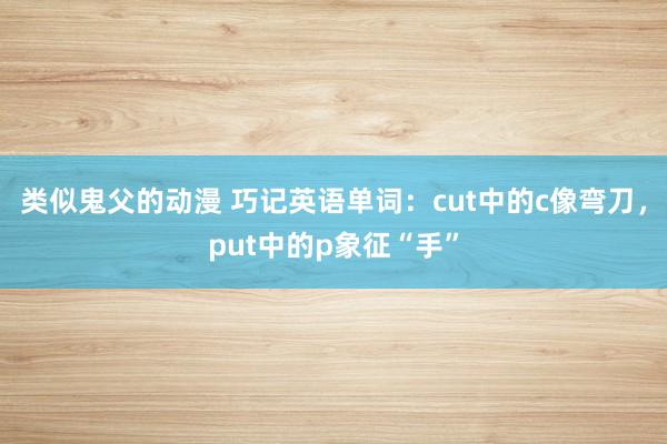 类似鬼父的动漫 巧记英语单词：cut中的c像弯刀，put中的p象征“手”