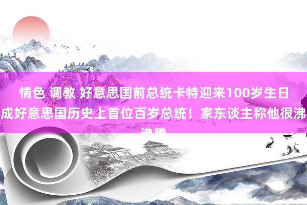 情色 调教 好意思国前总统卡特迎来100岁生日，成好意思国历史上首位百岁总统！家东谈主称他很沸腾