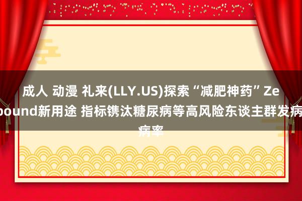 成人 动漫 礼来(LLY.US)探索“减肥神药”Zepbound新用途 指标镌汰糖尿病等高风险东谈主群发病率