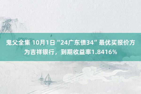 鬼父全集 10月1日“24广东债34”最优买报价方为吉祥银行，到期收益率1.8416%