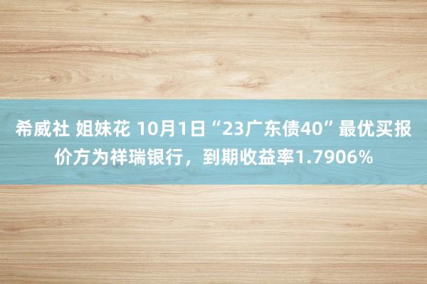 希威社 姐妹花 10月1日“23广东债40”最优买报价方为祥瑞银行，到期收益率1.7906%