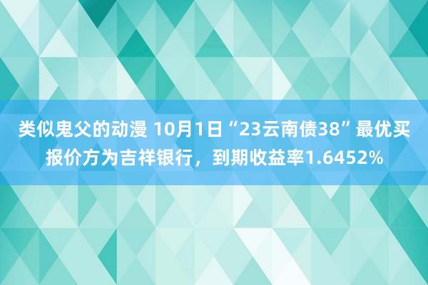 类似鬼父的动漫 10月1日“23云南债38”最优买报价方为吉祥银行，到期收益率1.6452%