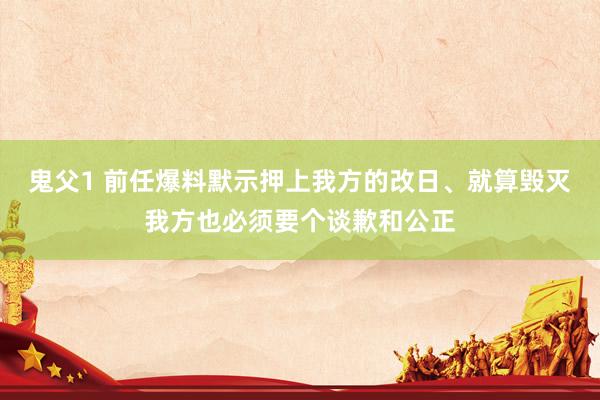 鬼父1 前任爆料默示押上我方的改日、就算毁灭我方也必须要个谈歉和公正