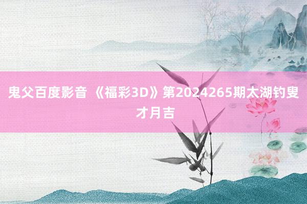 鬼父百度影音 《福彩3D》第2024265期太湖钓叟 才月吉