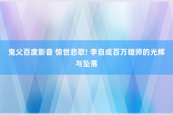 鬼父百度影音 惊世悲歌! 李自成百万雄师的光辉与坠落