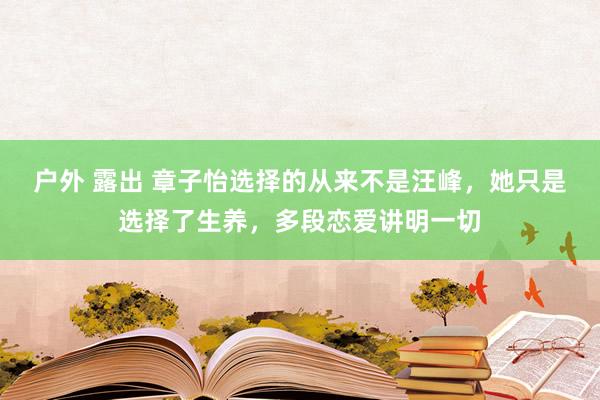 户外 露出 章子怡选择的从来不是汪峰，她只是选择了生养，多段恋爱讲明一切