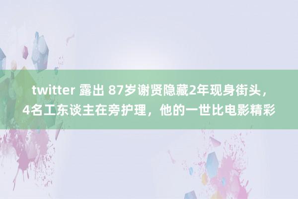 twitter 露出 87岁谢贤隐藏2年现身街头，4名工东谈主在旁护理，他的一世比电影精彩