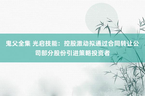 鬼父全集 光启技能：控股激动拟通过合同转让公司部分股份引进策略投资者