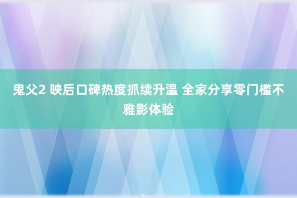 鬼父2 映后口碑热度抓续升温 全家分享零门槛不雅影体验