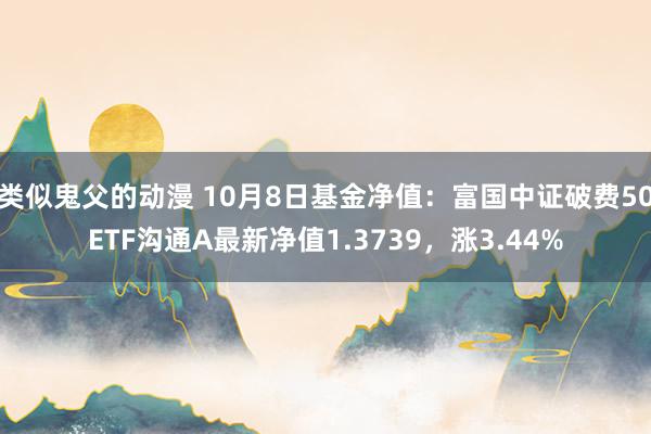 类似鬼父的动漫 10月8日基金净值：富国中证破费50ETF沟通A最新净值1.3739，涨3.44%