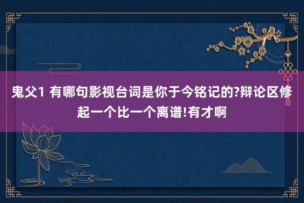 鬼父1 有哪句影视台词是你于今铭记的?辩论区修起一个比一个离谱!有才啊