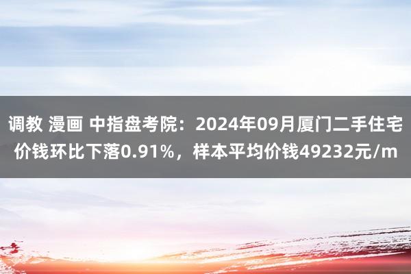 调教 漫画 中指盘考院：2024年09月厦门二手住宅价钱环比下落0.91%，样本平均价钱49232元/m