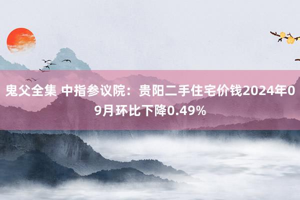 鬼父全集 中指参议院：贵阳二手住宅价钱2024年09月环比下降0.49%