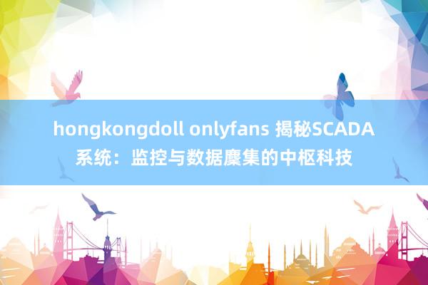 hongkongdoll onlyfans 揭秘SCADA系统：监控与数据麇集的中枢科技