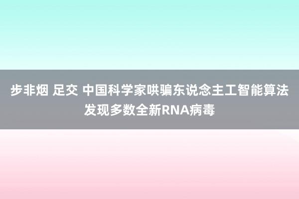 步非烟 足交 中国科学家哄骗东说念主工智能算法发现多数全新RNA病毒