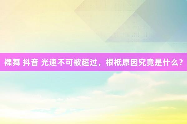 裸舞 抖音 光速不可被超过，根柢原因究竟是什么？