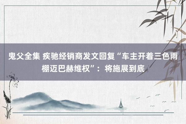 鬼父全集 疾驰经销商发文回复“车主开着三色雨棚迈巴赫维权”：将施展到底