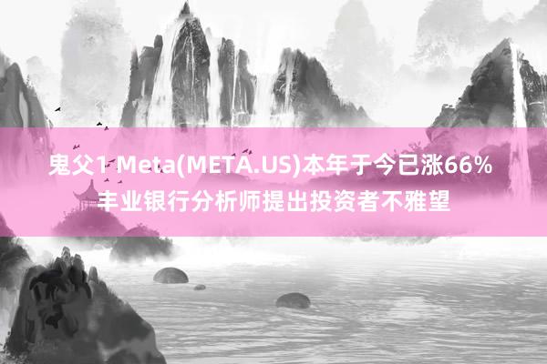 鬼父1 Meta(META.US)本年于今已涨66% 丰业银行分析师提出投资者不雅望