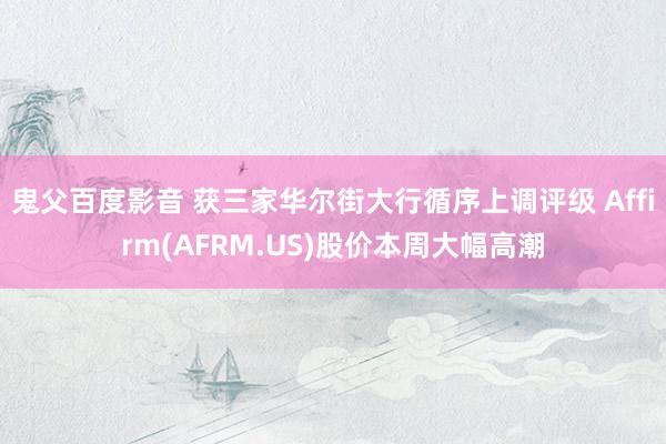 鬼父百度影音 获三家华尔街大行循序上调评级 Affirm(AFRM.US)股价本周大幅高潮