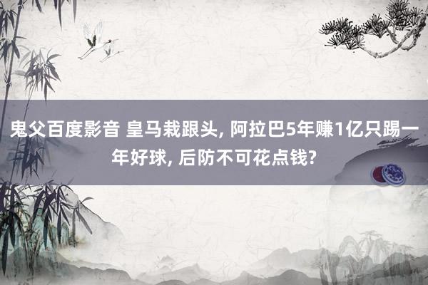 鬼父百度影音 皇马栽跟头， 阿拉巴5年赚1亿只踢一年好球， 后防不可花点钱?