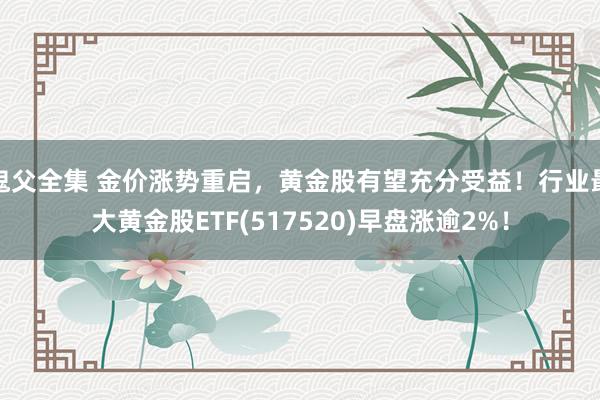 鬼父全集 金价涨势重启，黄金股有望充分受益！行业最大黄金股ETF(517520)早盘涨逾2%！