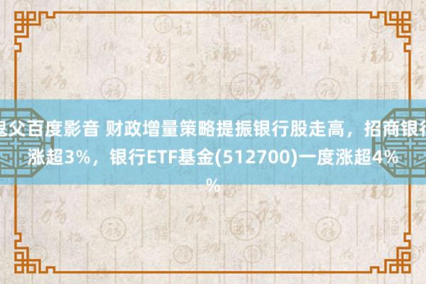 鬼父百度影音 财政增量策略提振银行股走高，招商银行涨超3%，银行ETF基金(512700)一度涨超4%