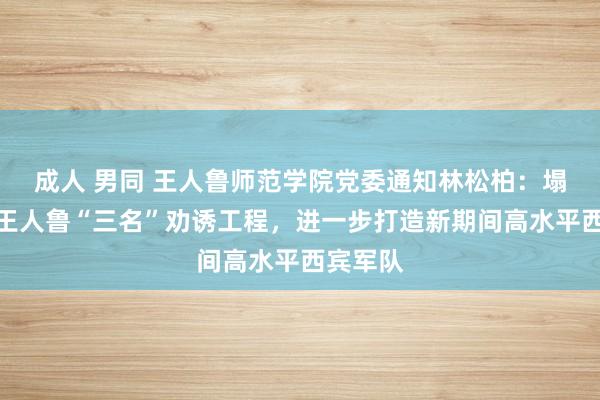 成人 男同 王人鲁师范学院党委通知林松柏：塌实鼓舞王人鲁“三名”劝诱工程，进一步打造新期间高水平西宾军队