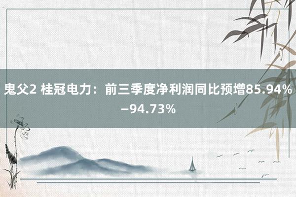 鬼父2 桂冠电力：前三季度净利润同比预增85.94%—94.73%