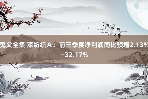 鬼父全集 深纺织Ａ：前三季度净利润同比预增2.13%—32.17%