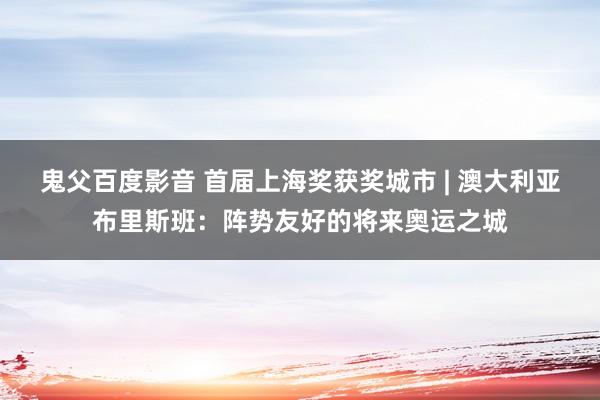 鬼父百度影音 首届上海奖获奖城市 | 澳大利亚布里斯班：阵势友好的将来奥运之城