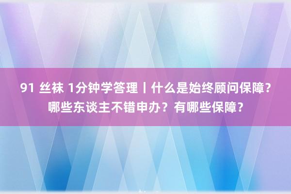 91 丝袜 1分钟学答理丨什么是始终顾问保障？哪些东谈主不错申办？有哪些保障？