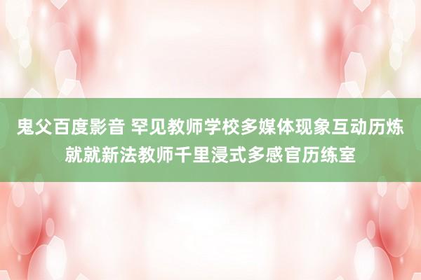 鬼父百度影音 罕见教师学校多媒体现象互动历炼就就新法教师千里浸式多感官历练室