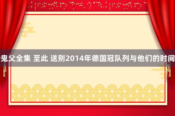 鬼父全集 至此 送别2014年德国冠队列与他们的时间