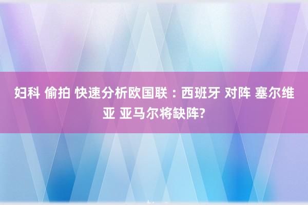 妇科 偷拍 快速分析欧国联 : 西班牙 对阵 塞尔维亚 亚马尔将缺阵?