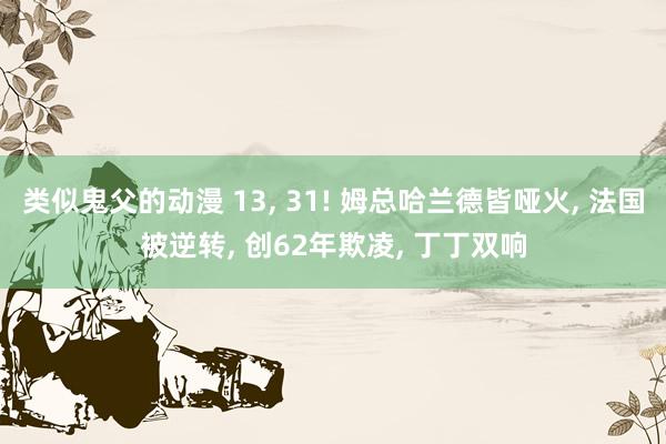 类似鬼父的动漫 13， 31! 姆总哈兰德皆哑火， 法国被逆转， 创62年欺凌， 丁丁双响