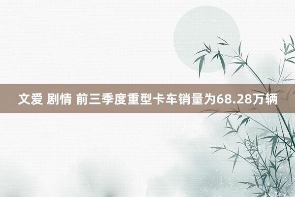 文爱 剧情 前三季度重型卡车销量为68.28万辆