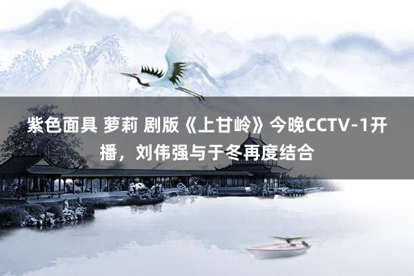 紫色面具 萝莉 剧版《上甘岭》今晚CCTV-1开播，刘伟强与于冬再度结合