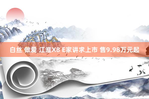 白丝 做爱 江淮X8 E家讲求上市 售9.98万元起