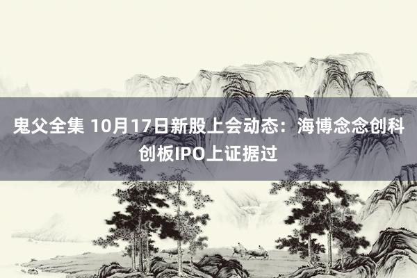 鬼父全集 10月17日新股上会动态：海博念念创科创板IPO上证据过