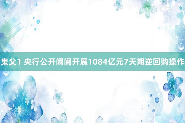 鬼父1 央行公开阛阓开展1084亿元7天期逆回购操作